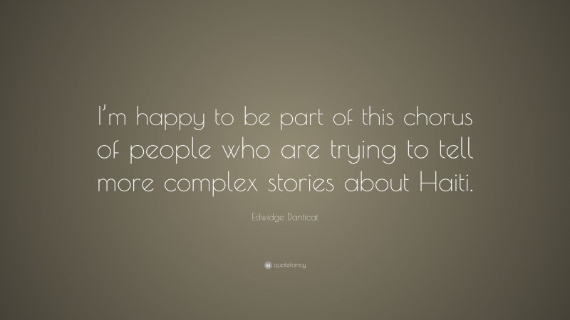 Edwidge Danticat Quote: “I’m happy to be part of this chorus of people who are trying to tell more complex stories about Haiti.”
