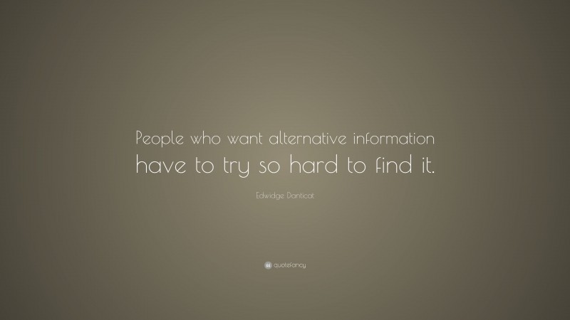 Edwidge Danticat Quote: “People who want alternative information have to try so hard to find it.”