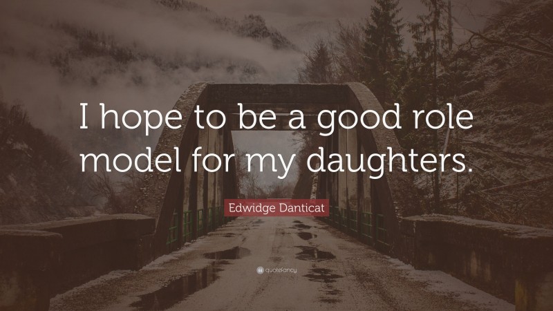 Edwidge Danticat Quote: “I hope to be a good role model for my daughters.”