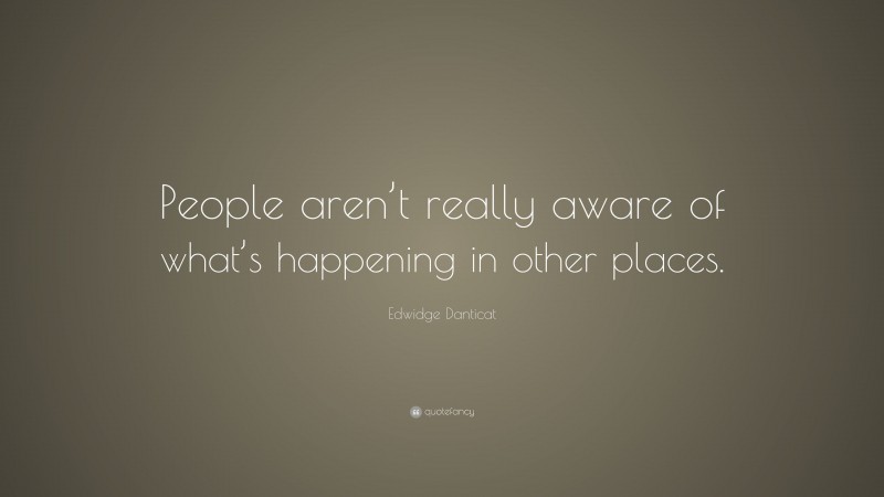 Edwidge Danticat Quote: “People aren’t really aware of what’s happening in other places.”
