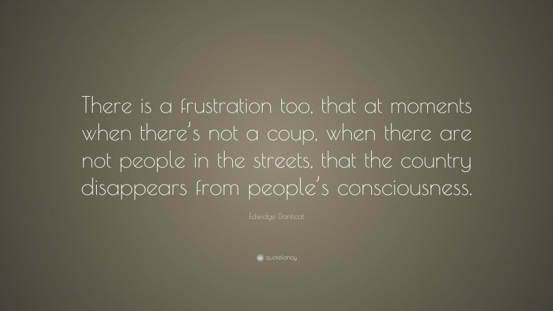 Edwidge Danticat Quote: “There is a frustration too, that at moments when there’s not a coup, when there are not people in the streets, that the country disappears from people’s consciousness.”