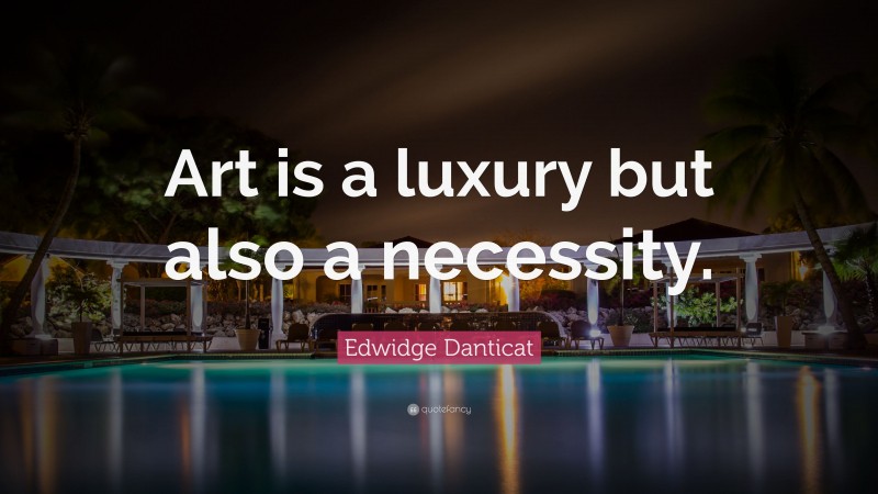 Edwidge Danticat Quote: “Art is a luxury but also a necessity.”