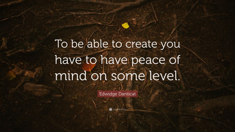 Edwidge Danticat Quote: “To be able to create you have to have peace of mind on some level.”