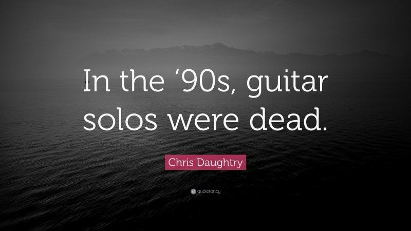 Chris Daughtry Quote: “In the ’90s, guitar solos were dead.”