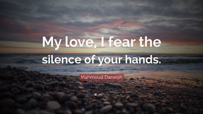 Mahmoud Darwish Quote: “My love, I fear the silence of your hands.”