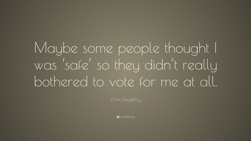 Chris Daughtry Quote: “Maybe some people thought I was ‘safe’ so they didn’t really bothered to vote for me at all.”