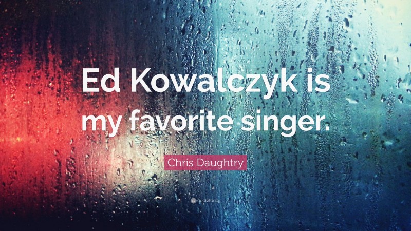 Chris Daughtry Quote: “Ed Kowalczyk is my favorite singer.”