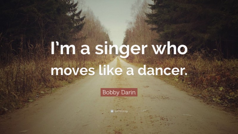 Bobby Darin Quote: “I’m a singer who moves like a dancer.”