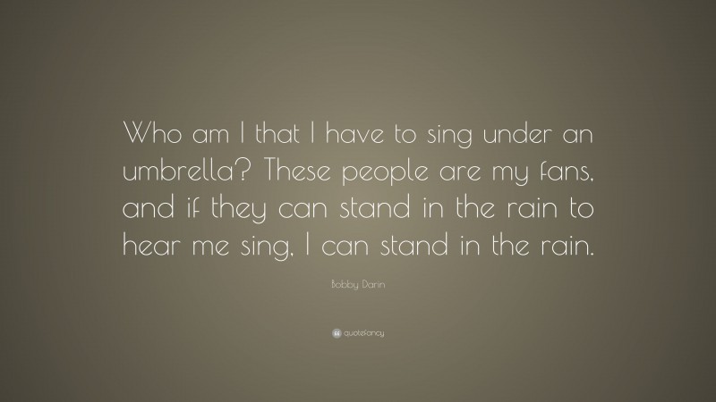 Bobby Darin Quote: “Who am I that I have to sing under an umbrella? These people are my fans, and if they can stand in the rain to hear me sing, I can stand in the rain.”