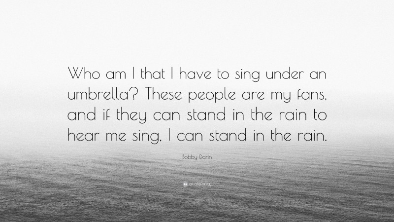 Bobby Darin Quote: “Who am I that I have to sing under an umbrella? These people are my fans, and if they can stand in the rain to hear me sing, I can stand in the rain.”