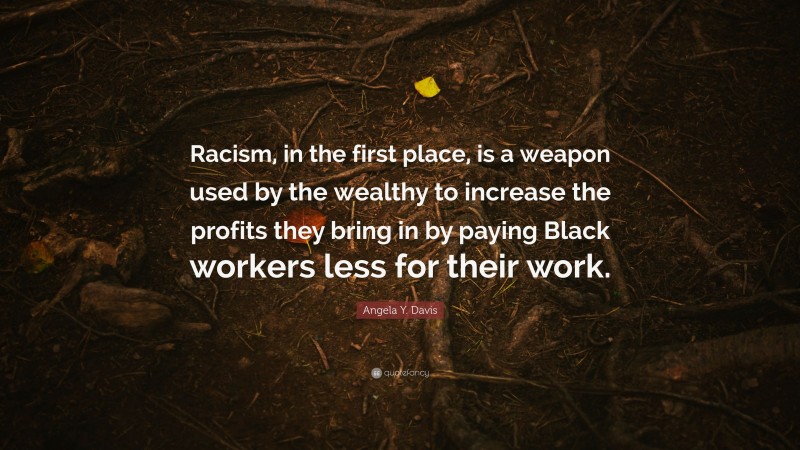 Angela Y. Davis Quote: “Racism, in the first place, is a weapon used by the wealthy to increase the profits they bring in by paying Black workers less for their work.”