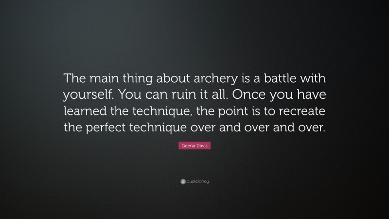 Geena Davis Quote: “The main thing about archery is a battle with yourself. You can ruin it all. Once you have learned the technique, the point is to recreate the perfect technique over and over and over.”