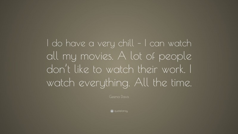 Geena Davis Quote: “I do have a very chill – I can watch all my movies. A lot of people don’t like to watch their work. I watch everything. All the time.”