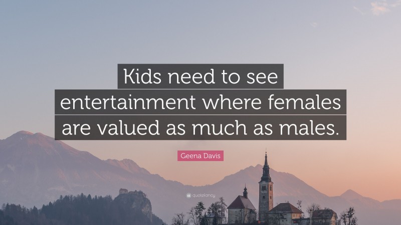 Geena Davis Quote: “Kids need to see entertainment where females are valued as much as males.”