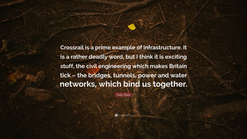 Evan Davis Quote: “Crossrail is a prime example of infrastructure. It is a rather deadly word, but I think it is exciting stuff, the civil engineering which makes Britain tick – the bridges, tunnels, power and water networks, which bind us together.”