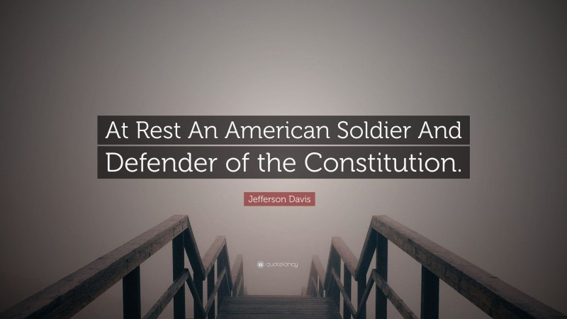 Jefferson Davis Quote: “At Rest An American Soldier And Defender of the Constitution.”