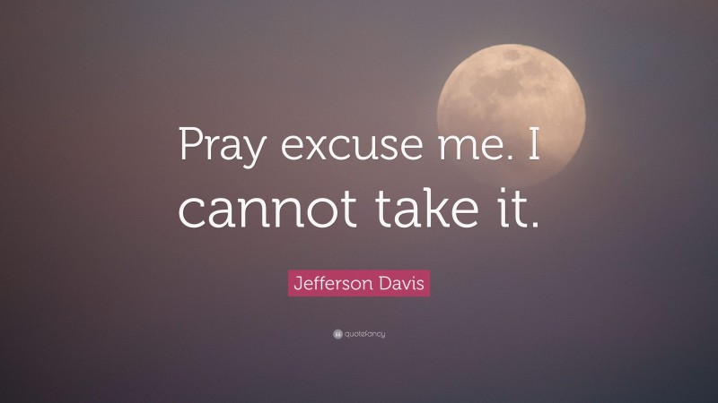 Jefferson Davis Quote: “Pray excuse me. I cannot take it.”