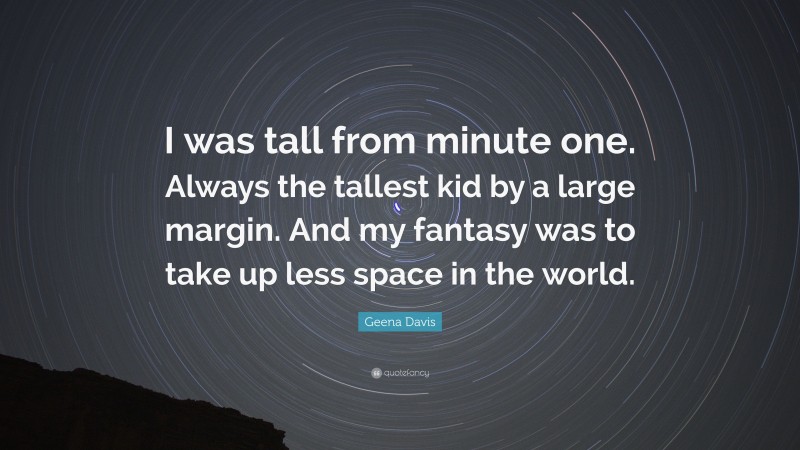 Geena Davis Quote: “I was tall from minute one. Always the tallest kid by a large margin. And my fantasy was to take up less space in the world.”