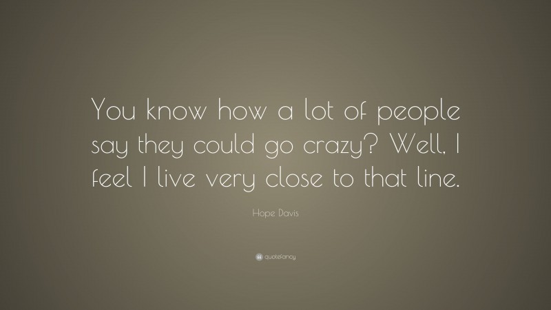 Hope Davis Quote: “You know how a lot of people say they could go crazy? Well, I feel I live very close to that line.”