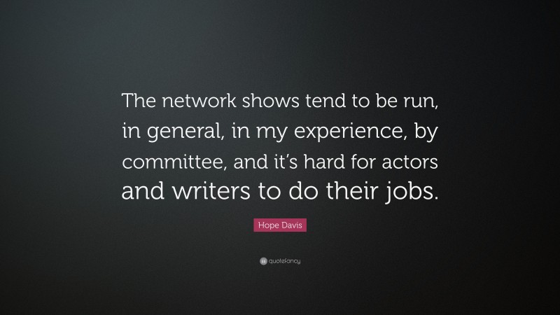 Hope Davis Quote: “The network shows tend to be run, in general, in my experience, by committee, and it’s hard for actors and writers to do their jobs.”