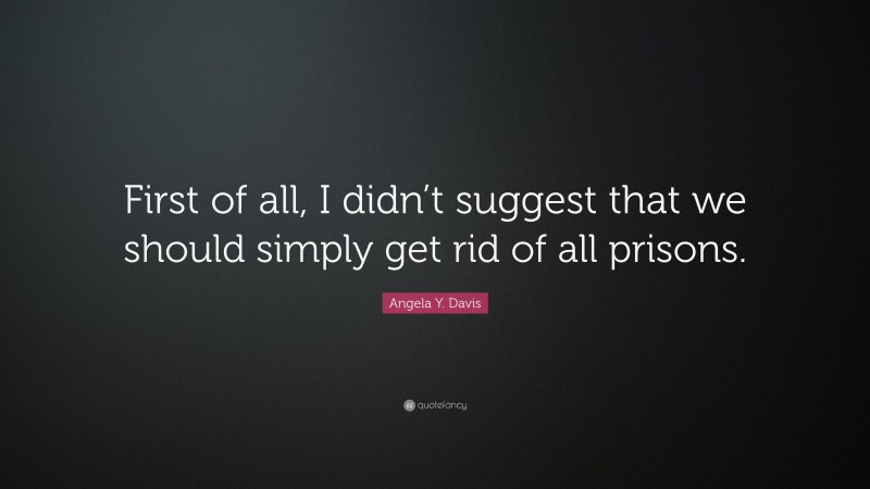 Angela Y. Davis Quote: “First of all, I didn’t suggest that we should simply get rid of all prisons.”