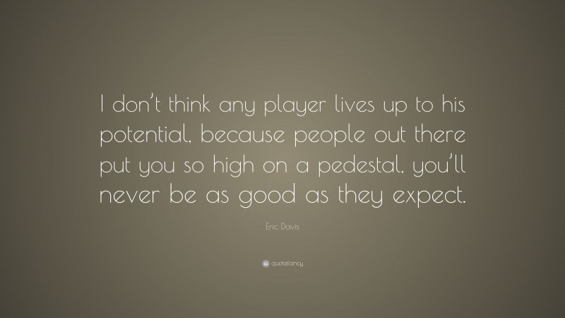 Eric Davis Quote: “I don’t think any player lives up to his potential, because people out there put you so high on a pedestal, you’ll never be as good as they expect.”
