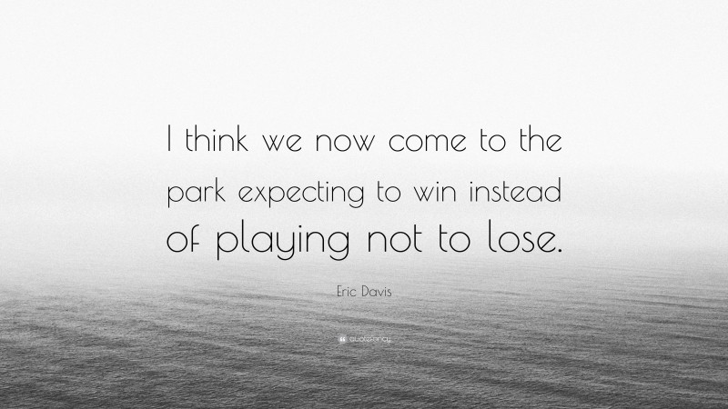 Eric Davis Quote: “I think we now come to the park expecting to win instead of playing not to lose.”