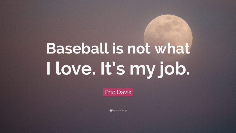 Eric Davis Quote: “Baseball is not what I love. It’s my job.”