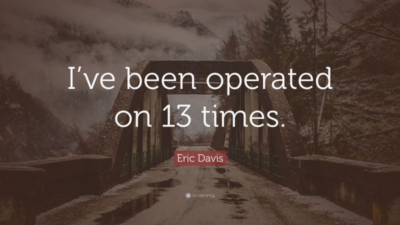 Eric Davis Quote: “I’ve been operated on 13 times.”