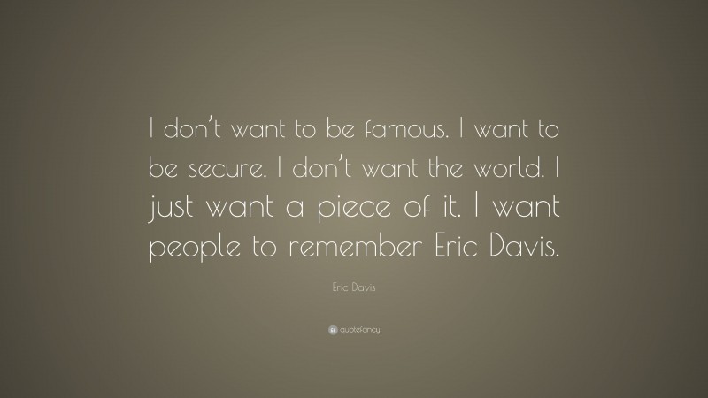 Eric Davis Quote: “I don’t want to be famous. I want to be secure. I don’t want the world. I just want a piece of it. I want people to remember Eric Davis.”