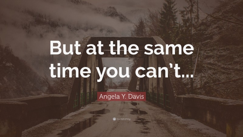 Angela Y. Davis Quote: “But at the same time you can’t...”
