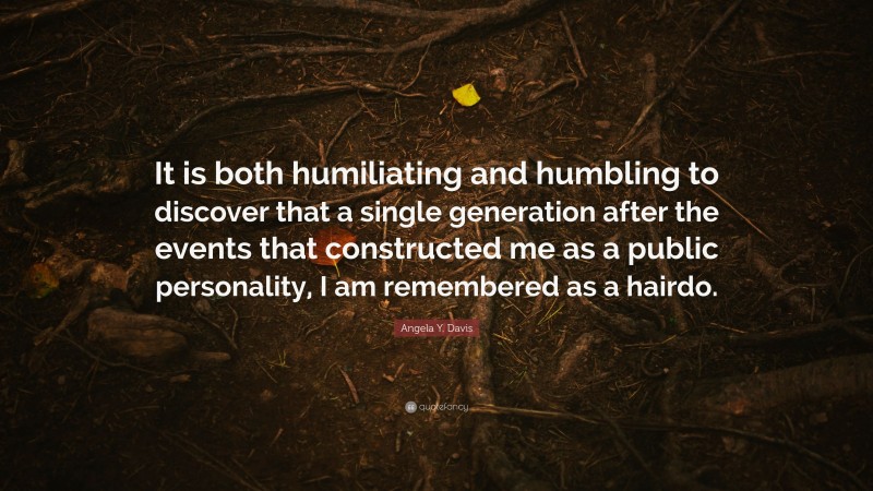 Angela Y. Davis Quote: “It is both humiliating and humbling to discover that a single generation after the events that constructed me as a public personality, I am remembered as a hairdo.”