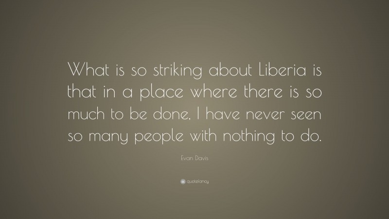 Evan Davis Quote: “What is so striking about Liberia is that in a place where there is so much to be done, I have never seen so many people with nothing to do.”