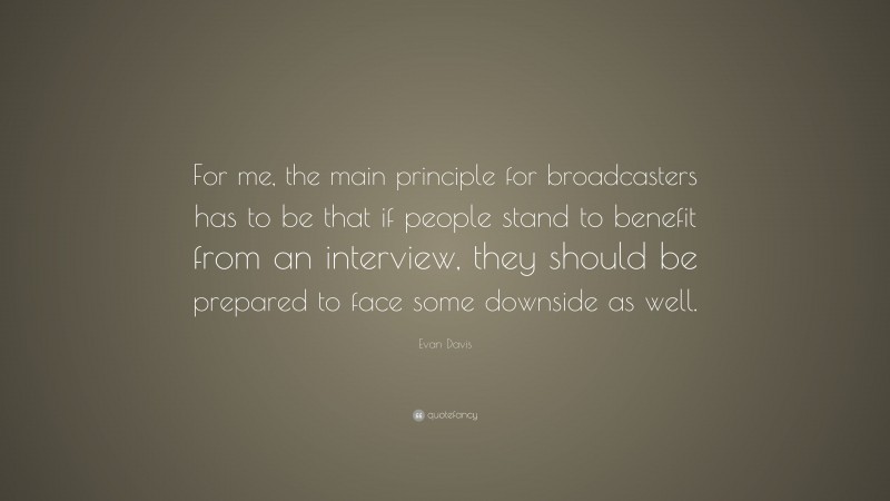 Evan Davis Quote: “For me, the main principle for broadcasters has to be that if people stand to benefit from an interview, they should be prepared to face some downside as well.”