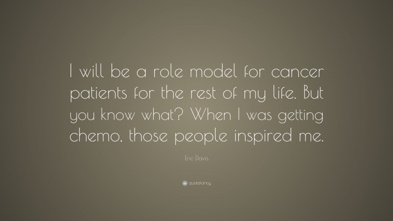 Eric Davis Quote: “I will be a role model for cancer patients for the rest of my life. But you know what? When I was getting chemo, those people inspired me.”