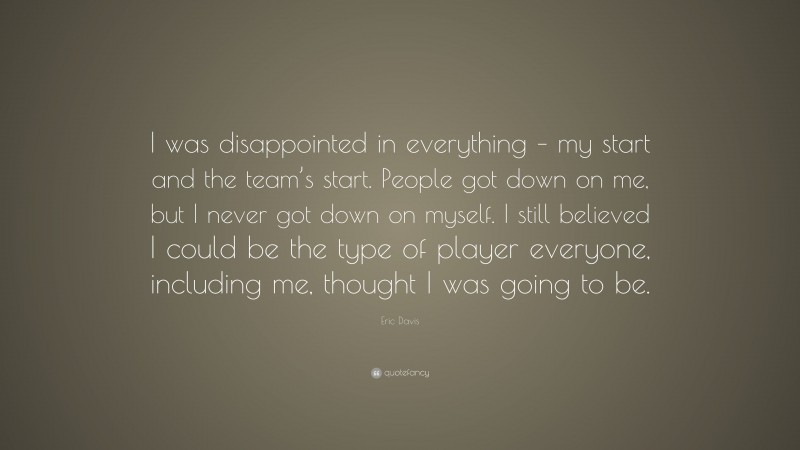 Eric Davis Quote: “I was disappointed in everything – my start and the team’s start. People got down on me, but I never got down on myself. I still believed I could be the type of player everyone, including me, thought I was going to be.”