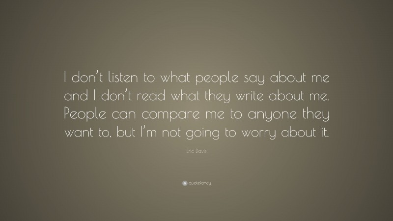 Eric Davis Quote: “I don’t listen to what people say about me and I don’t read what they write about me. People can compare me to anyone they want to, but I’m not going to worry about it.”
