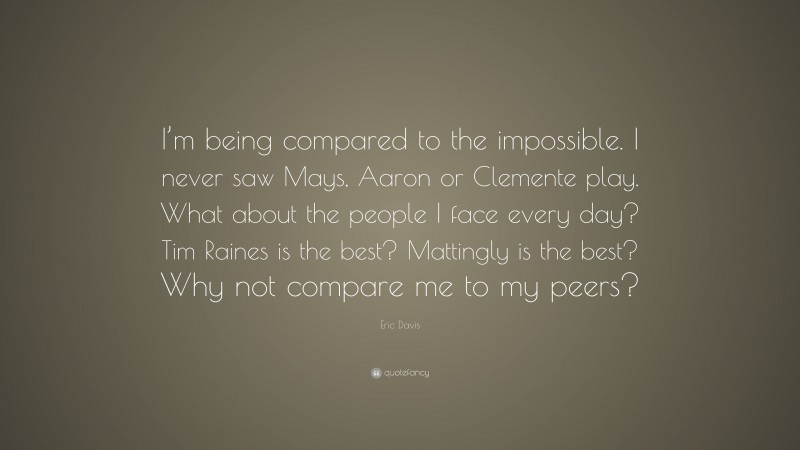 Eric Davis Quote: “I’m being compared to the impossible. I never saw Mays, Aaron or Clemente play. What about the people I face every day? Tim Raines is the best? Mattingly is the best? Why not compare me to my peers?”