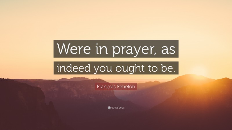 François Fénelon Quote: “Were in prayer, as indeed you ought to be.”