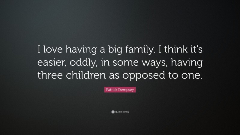 Patrick Dempsey Quote: “I love having a big family. I think it’s easier, oddly, in some ways, having three children as opposed to one.”