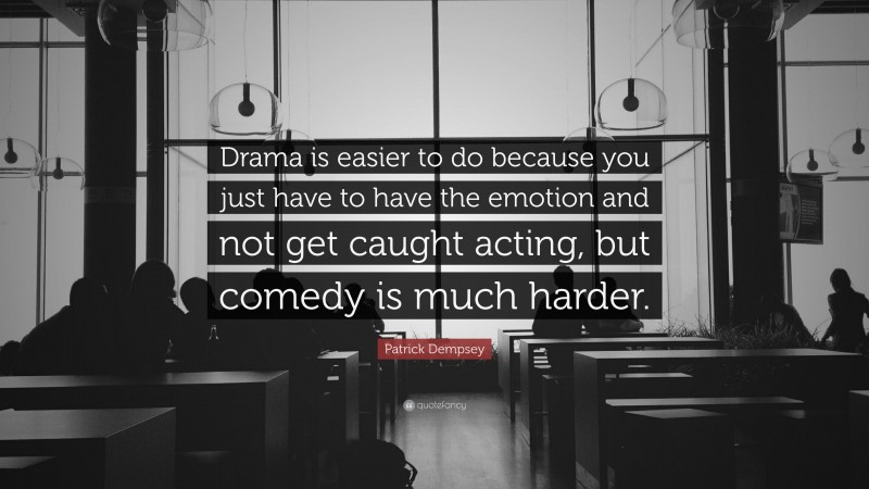 Patrick Dempsey Quote: “Drama is easier to do because you just have to have the emotion and not get caught acting, but comedy is much harder.”