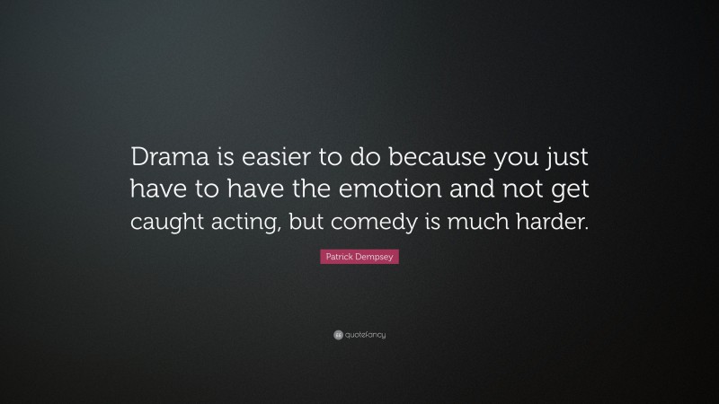 Patrick Dempsey Quote: “Drama is easier to do because you just have to have the emotion and not get caught acting, but comedy is much harder.”