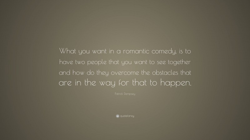 Patrick Dempsey Quote: “What you want in a romantic comedy, is to have two people that you want to see together and how do they overcome the obstacles that are in the way for that to happen.”