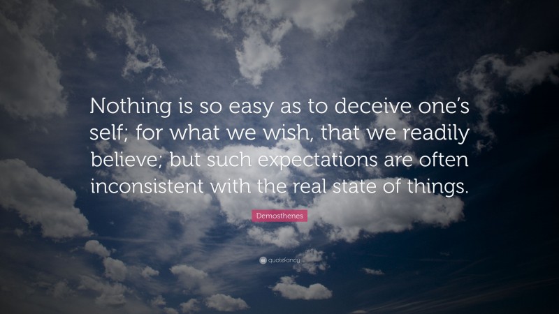Demosthenes Quote: “Nothing is so easy as to deceive one’s self; for what we wish, that we readily believe; but such expectations are often inconsistent with the real state of things.”