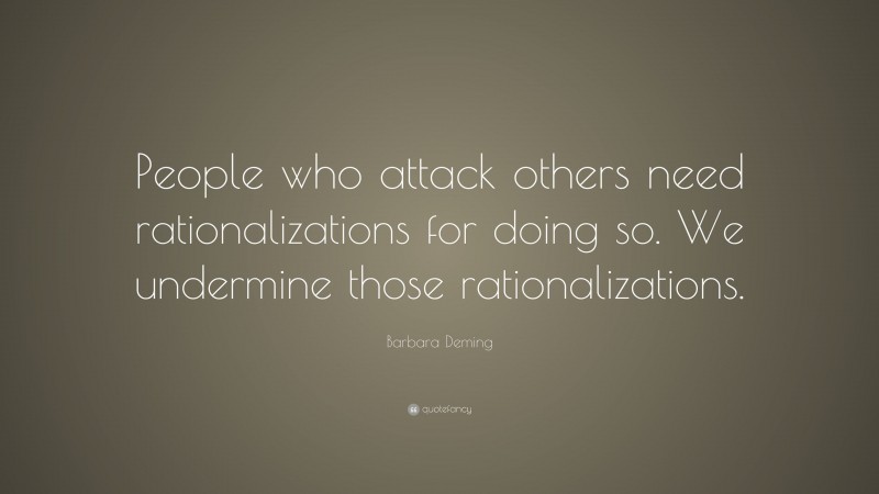 Barbara Deming Quote: “People who attack others need rationalizations for doing so. We undermine those rationalizations.”