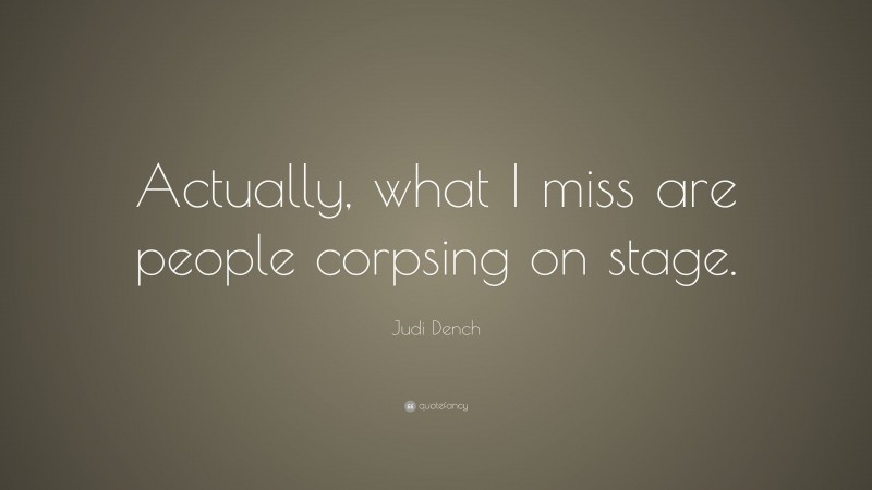 Judi Dench Quote: “Actually, what I miss are people corpsing on stage.”