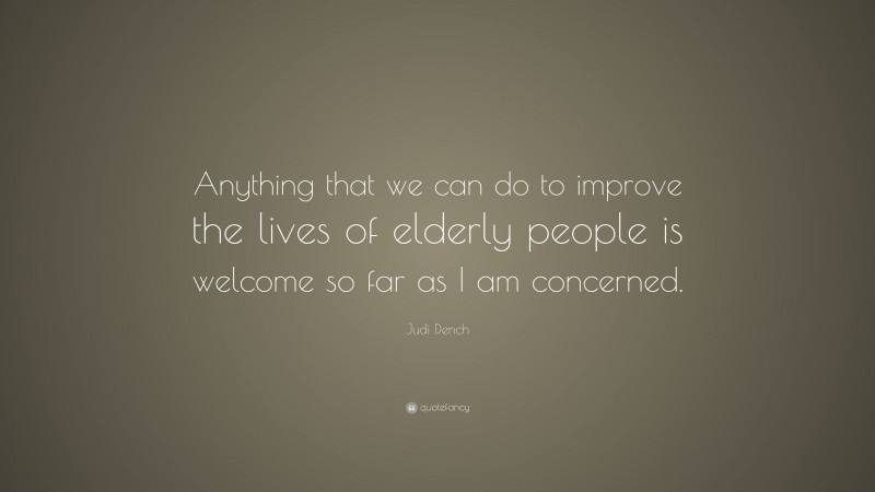 Judi Dench Quote: “Anything that we can do to improve the lives of elderly people is welcome so far as I am concerned.”