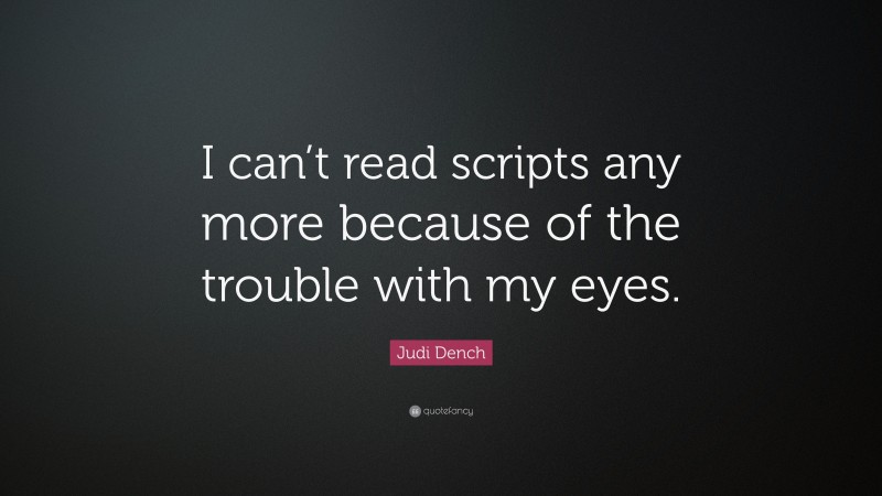 Judi Dench Quote: “I can’t read scripts any more because of the trouble with my eyes.”