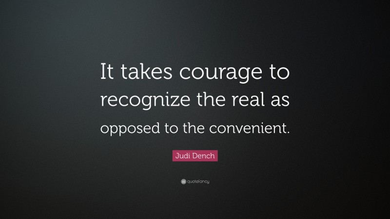 Judi Dench Quote: “It takes courage to recognize the real as opposed to the convenient.”