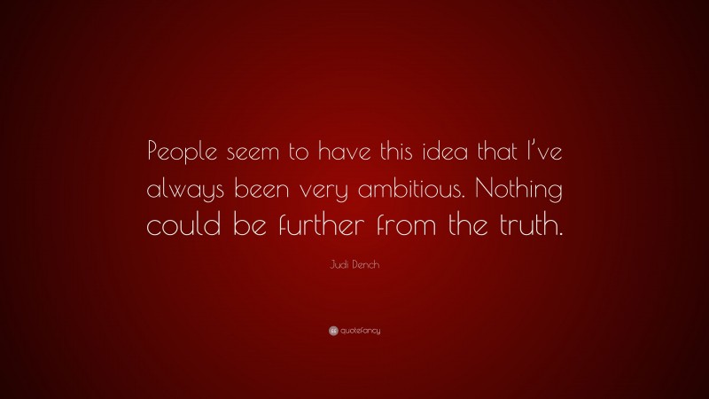Judi Dench Quote: “People seem to have this idea that I’ve always been very ambitious. Nothing could be further from the truth.”